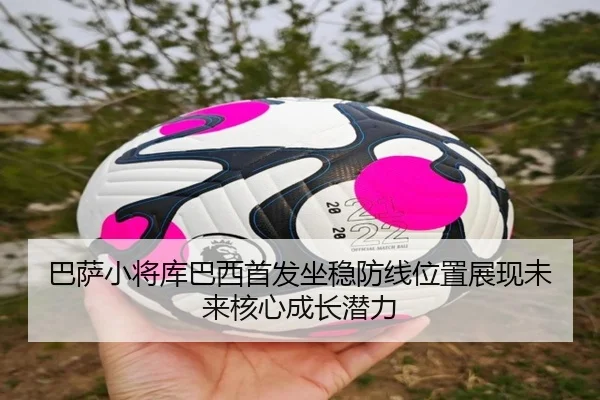 巴萨小将库巴西首发坐稳防线位置展现未来核心成长潜力