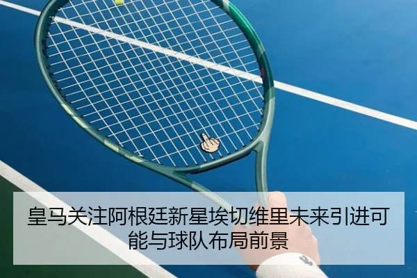 皇马关注阿根廷新星埃切维里未来引进可能与球队布局前景