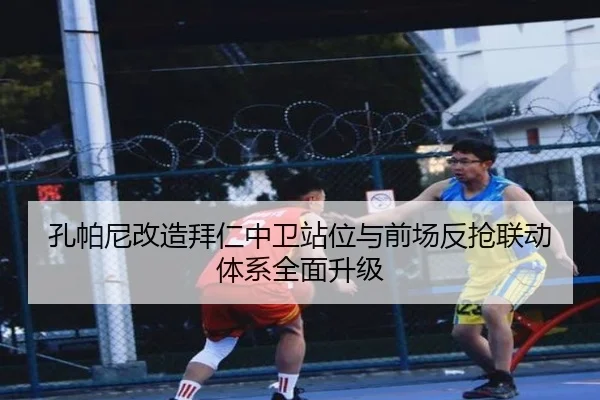 孔帕尼改造拜仁中卫站位与前场反抢联动体系全面升级