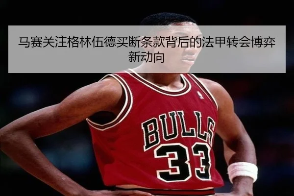 马赛关注格林伍德买断条款背后的法甲转会博弈新动向