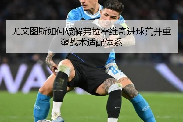 尤文图斯如何破解弗拉霍维奇进球荒并重塑战术适配体系