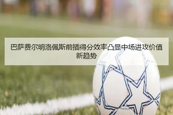 巴萨费尔明洛佩斯前插得分效率凸显中场进攻价值新趋势