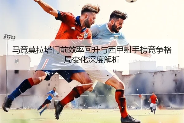 马竞莫拉塔门前效率回升与西甲射手榜竞争格局变化深度解析
