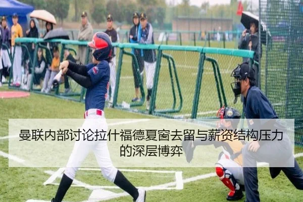 曼联内部讨论拉什福德夏窗去留与薪资结构压力的深层博弈