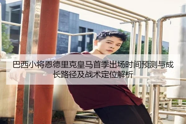 巴西小将恩德里克皇马首季出场时间预测与成长路径及战术定位解析