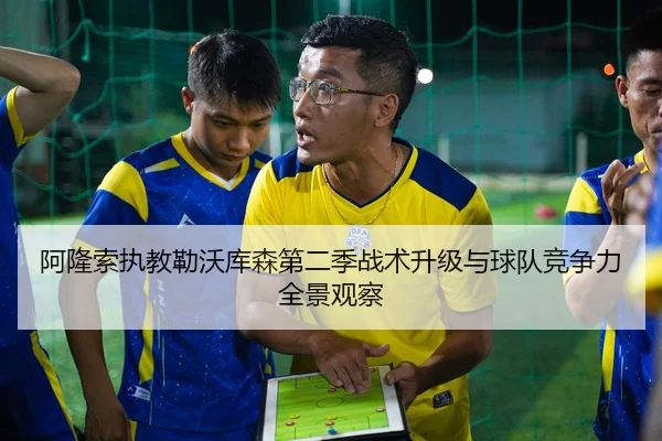 阿隆索执教勒沃库森第二季战术升级与球队竞争力全景观察