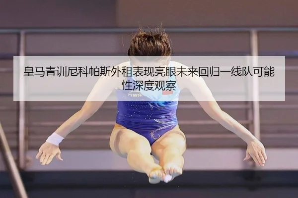 皇马青训尼科帕斯外租表现亮眼未来回归一线队可能性深度观察