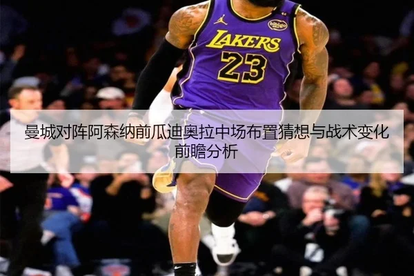 曼城对阵阿森纳前瓜迪奥拉中场布置猜想与战术变化前瞻分析