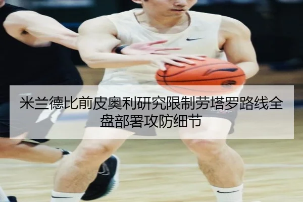 米兰德比前皮奥利研究限制劳塔罗路线全盘部署攻防细节