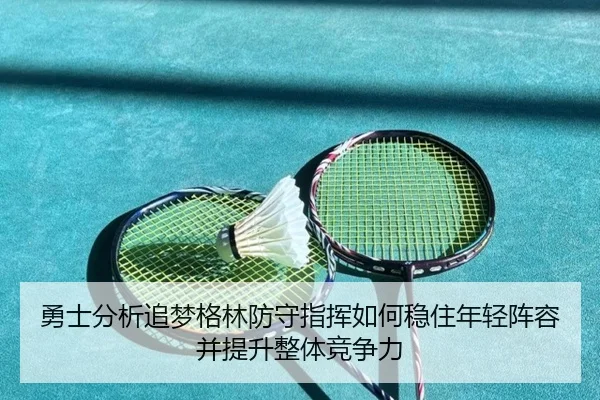 勇士分析追梦格林防守指挥如何稳住年轻阵容并提升整体竞争力
