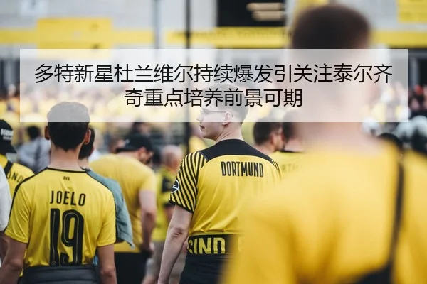 多特新星杜兰维尔持续爆发引关注泰尔齐奇重点培养前景可期