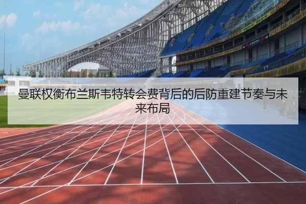 曼联权衡布兰斯韦特转会费背后的后防重建节奏与未来布局